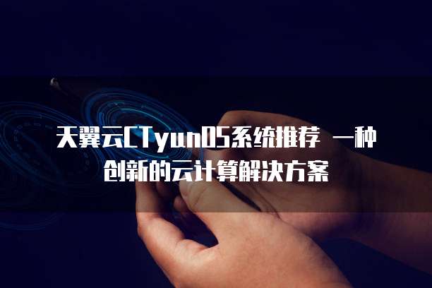 天翼云CTyunOS系统推荐 一种创新的云计算解决方案