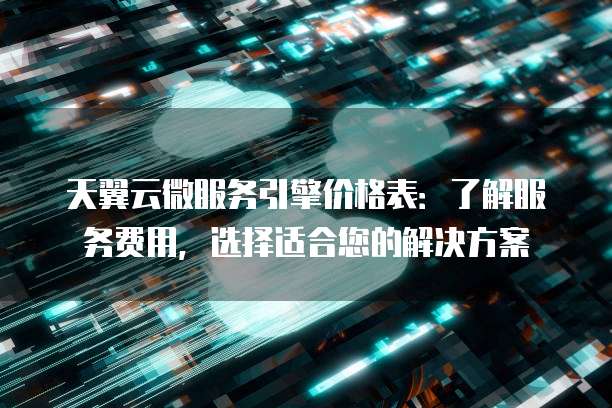 天翼云微服务引擎价格表:了解服务费用,选择适合您的解决方案