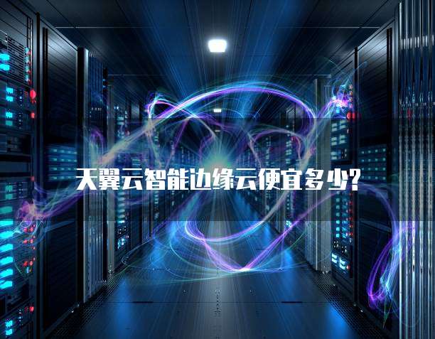 天翼云智能边缘云便宜多少?