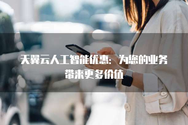 天翼云人工智能优惠:为您的业务带来更多价值