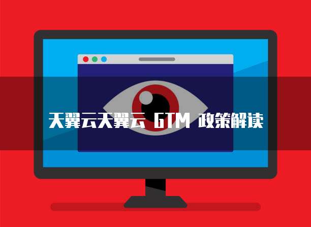 天翼云天翼云 GTM 政策解读