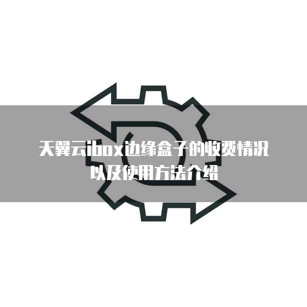天翼云ibox边缘盒子的收费情况以及使用方法介绍