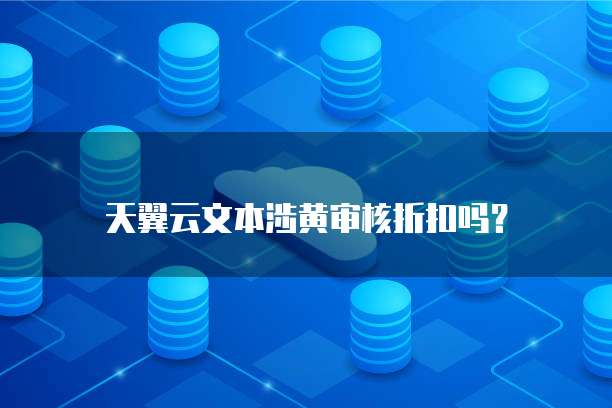 天翼云文本涉黄审核折扣吗？