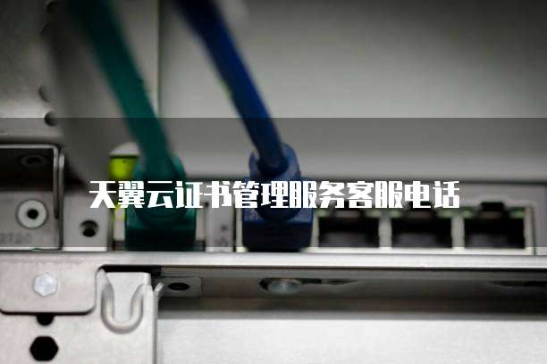 天翼云证书管理服务客服电话