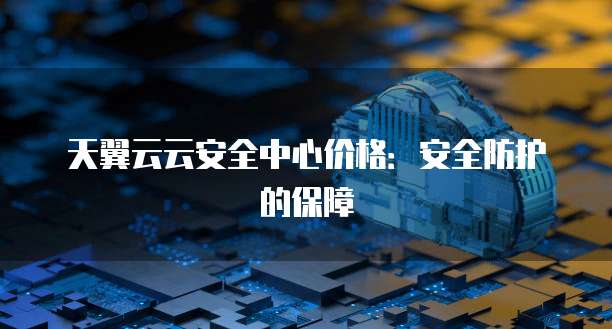 天翼云云安全中心价格：安全防护的保障