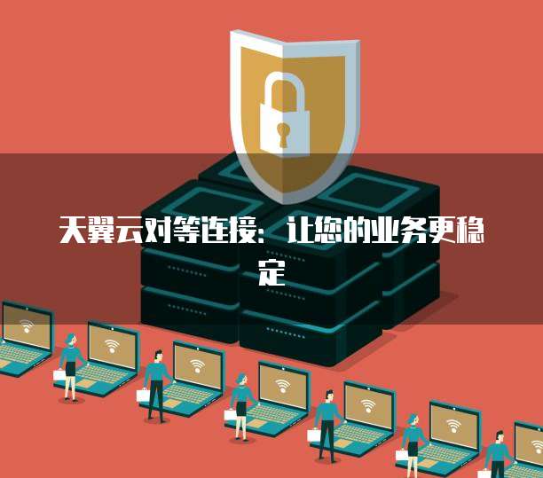 天翼云对等连接:让您的业务更稳定