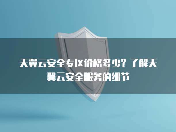 天翼云安全专区价格多少?了解天翼云安全服务的细节