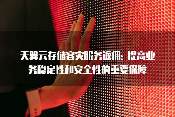 天翼云存储容灾服务返佣: 提高业务稳定性和安全性的重要保障