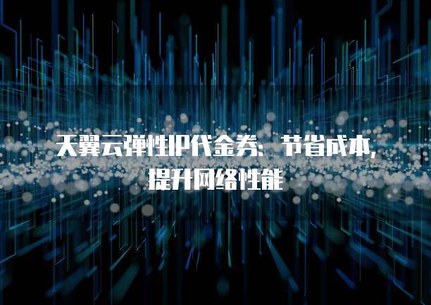 天翼云弹性IP代金券:节省成本,提升网络性能