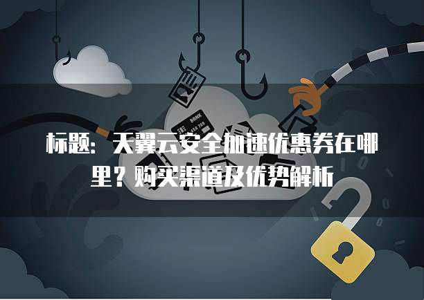 标题:天翼云安全加速优惠券在哪里?购买渠道及优势解析