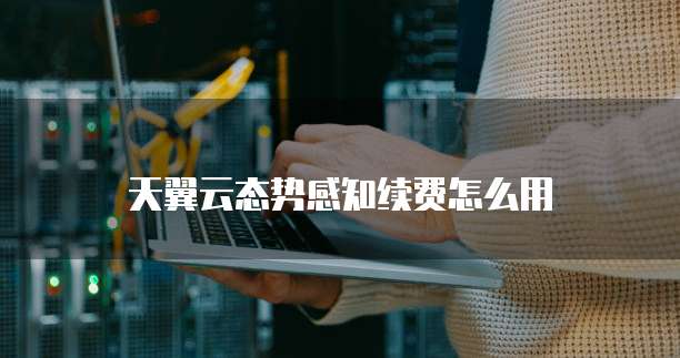 天翼云态势感知续费怎么用