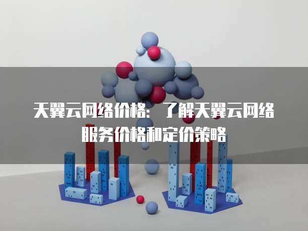 天翼云网络价格：了解天翼云网络服务价格和定价策略