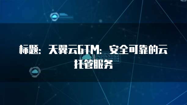 标题:天翼云GTM:安全可靠的云托管服务