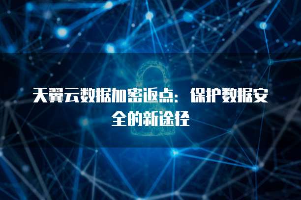 天翼云数据加密返点:保护数据安全的新途径