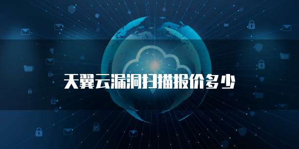 天翼云漏洞扫描报价多少