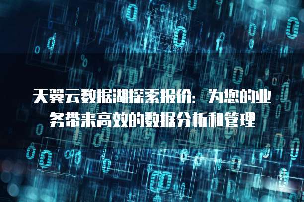 天翼云数据湖探索报价:为您的业务带来高效的数据分析和管理