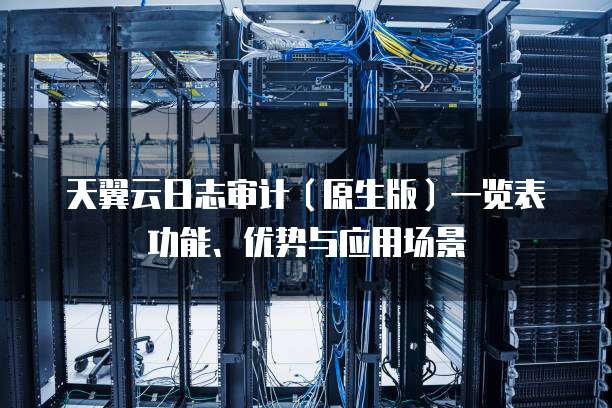 天翼云日志审计(原生版)一览表功能、优势与应用场景