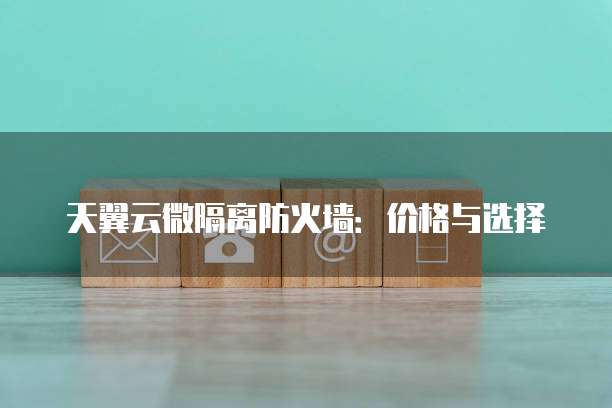 天翼云微隔离防火墙：价格与选择