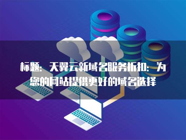 标题:天翼云新域名服务折扣:为您的网站提供更好的域名选择