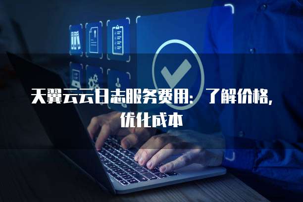 天翼云云日志服务费用:了解价格,优化成本