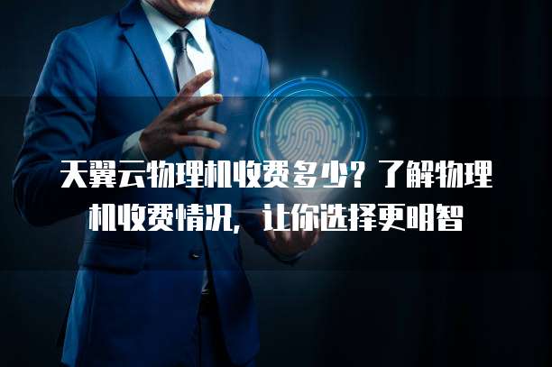 天翼云物理机收费多少？了解物理机收费情况，让你选择更明智