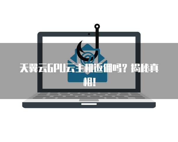 天翼云GPU云主机返佣吗?揭秘真相!