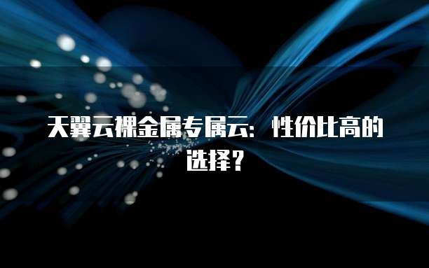 天翼云裸金属专属云:性价比高的选择?