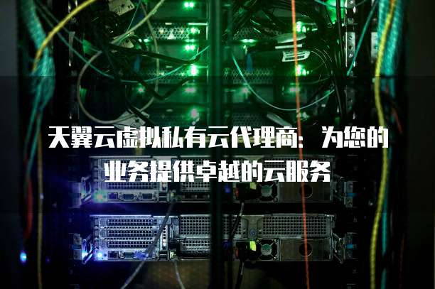 天翼云虚拟私有云代理商:为您的业务提供卓越的云服务