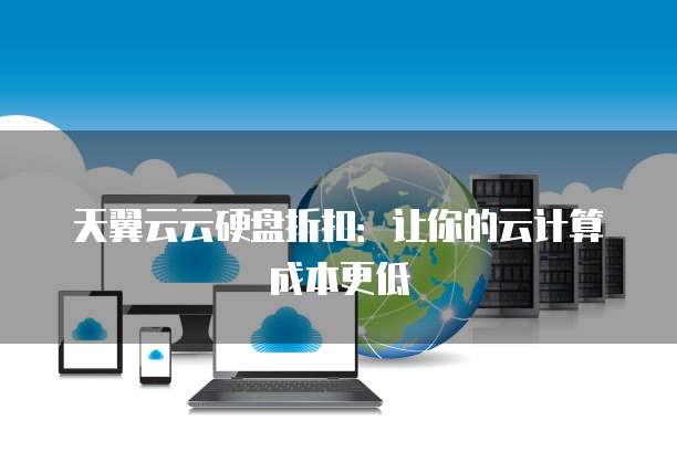 天翼云云硬盘折扣:让你的云计算成本更低