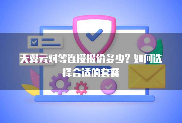 天翼云对等连接报价多少？如何选择合适的套餐