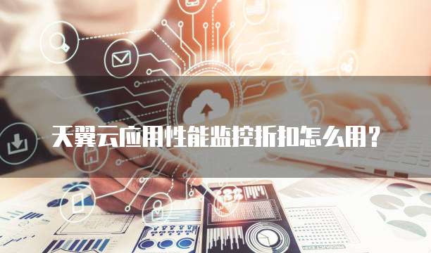 天翼云应用性能监控折扣怎么用?