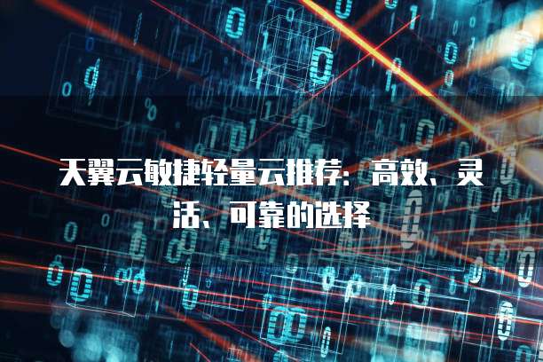 天翼云敏捷轻量云推荐：高效、灵活、可靠的选择