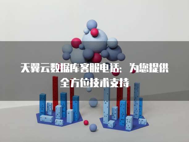 天翼云数据库客服电话:为您提供全方位技术支持