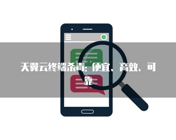 天翼云终端杀毒: 便宜、高效、可靠