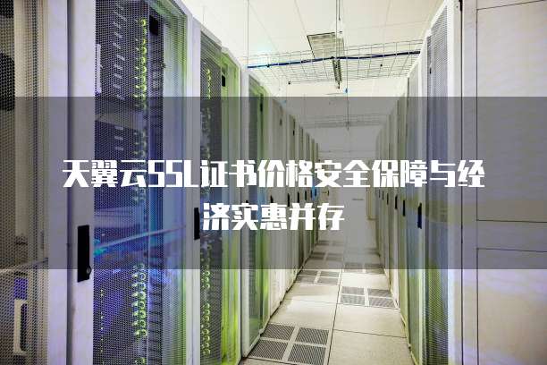 天翼云SSL证书价格安全保障与经济实惠并存