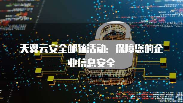 天翼云安全邮箱活动:保障您的企业信息安全