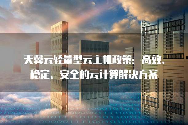 天翼云轻量型云主机政策:高效、稳定、安全的云计算解决方案