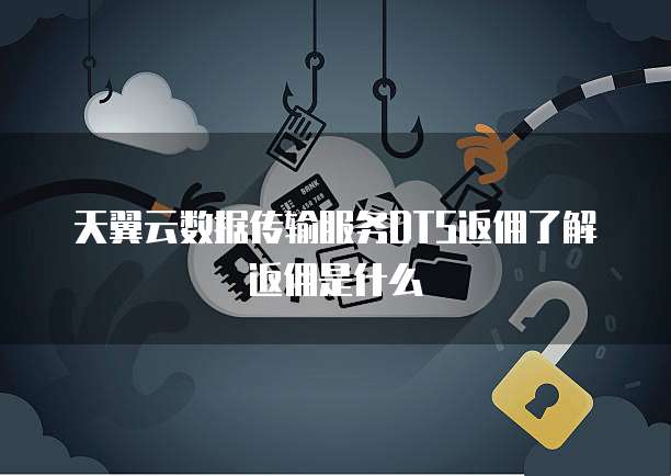天翼云数据传输服务DTS返佣了解返佣是什么
