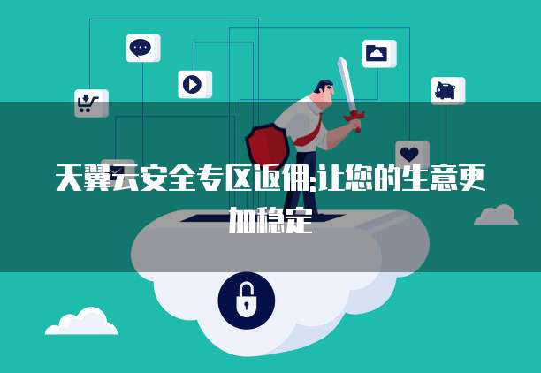 天翼云安全专区返佣:让您的生意更加稳定