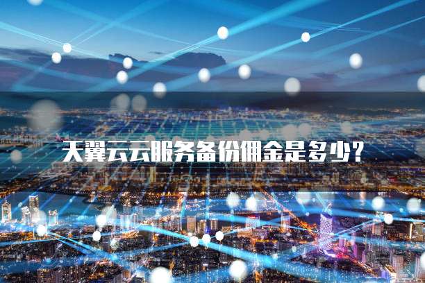 天翼云云服务备份佣金是多少?