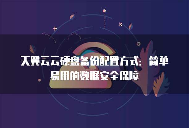 天翼云云硬盘备份配置方式:简单易用的数据安全保障