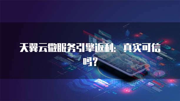 天翼云微服务引擎返利:真实可信吗?