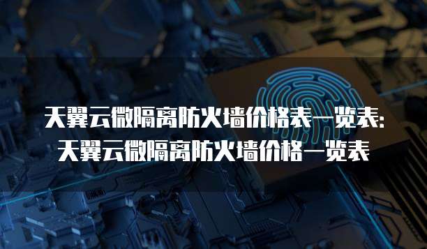 天翼云微隔离防火墙价格表一览表:天翼云微隔离防火墙价格一览表