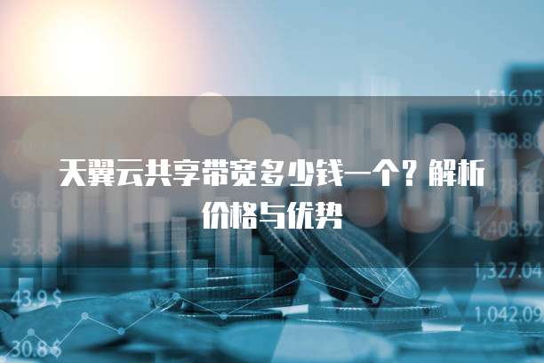 天翼云共享带宽多少钱一个?解析价格与优势