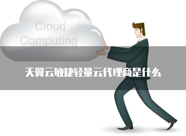 天翼云敏捷轻量云代理商是什么