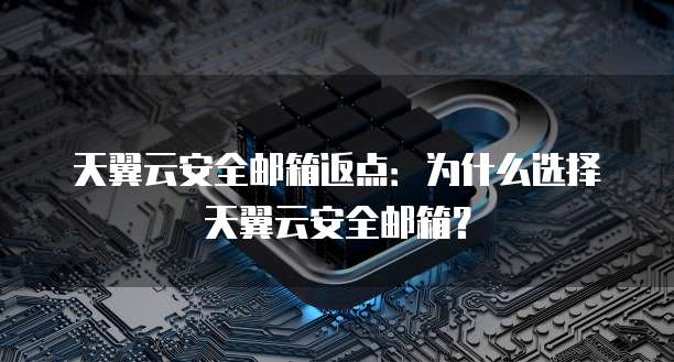天翼云安全邮箱返点:为什么选择天翼云安全邮箱?