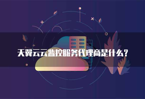 天翼云云监控服务代理商是什么?