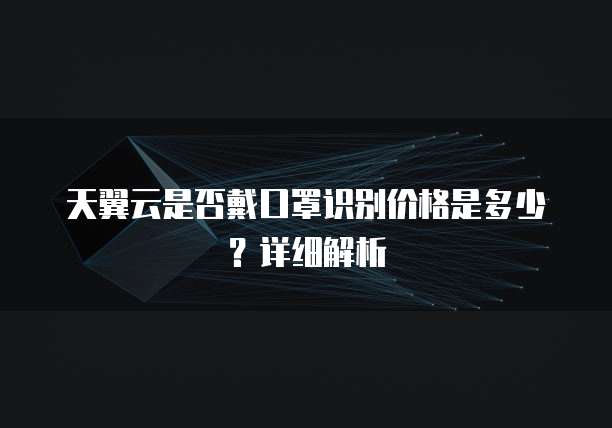 天翼云是否戴口罩识别价格是多少?详细解析