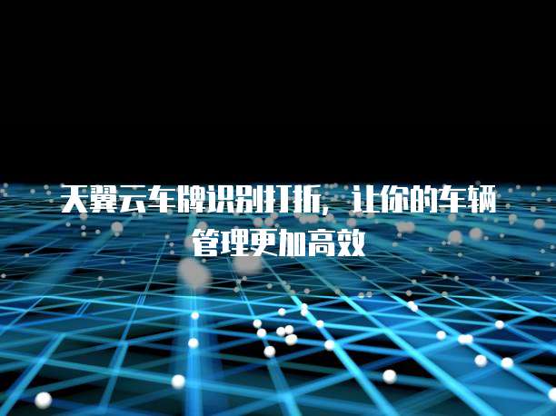 天翼云车牌识别打折，让你的车辆管理更加高效
