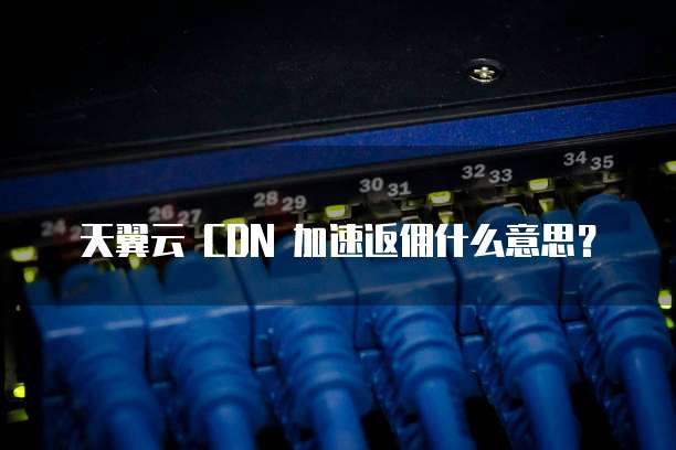 天翼云 CDN 加速返佣什么意思?